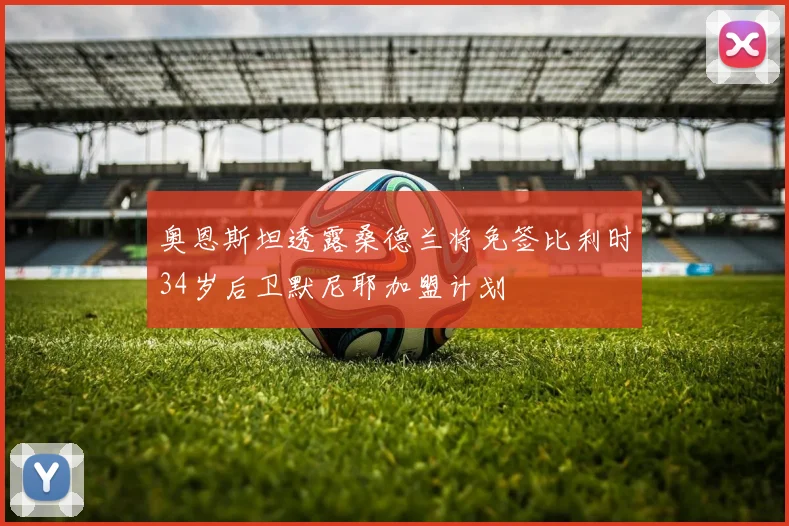 奥恩斯坦透露桑德兰将免签比利时34岁后卫默尼耶加盟计划