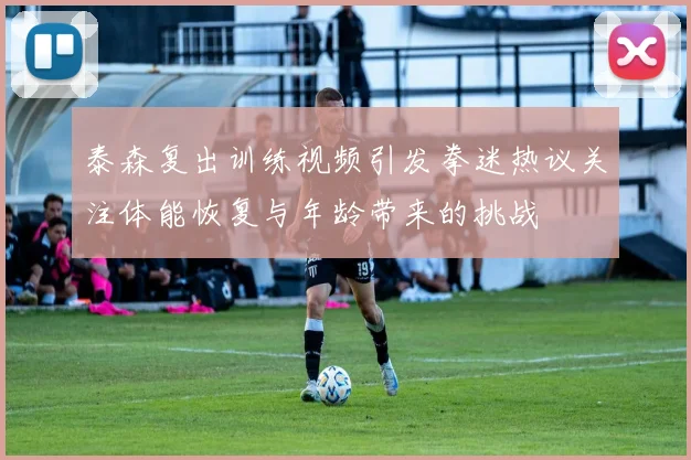 泰森复出训练视频引发拳迷热议关注体能恢复与年龄带来的挑战