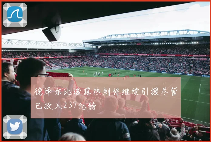 德泽尔比透露热刺将继续引援尽管已投入237亿镑
